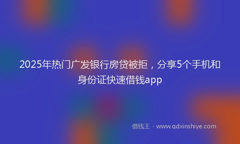 2025年热门广发银行房贷被拒，分享5个手机和身份证快速借钱app