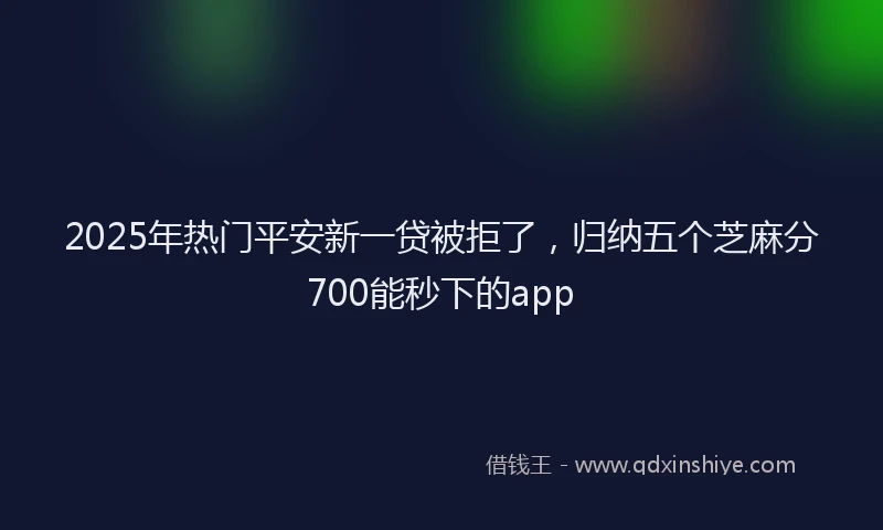 2025年热门平安新一贷被拒了，归纳五个芝麻分700能秒下的app