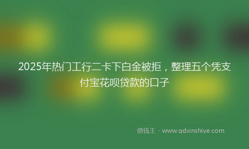 2025年热门工行二卡下白金被拒，整理五个凭支付宝花呗贷款的口子