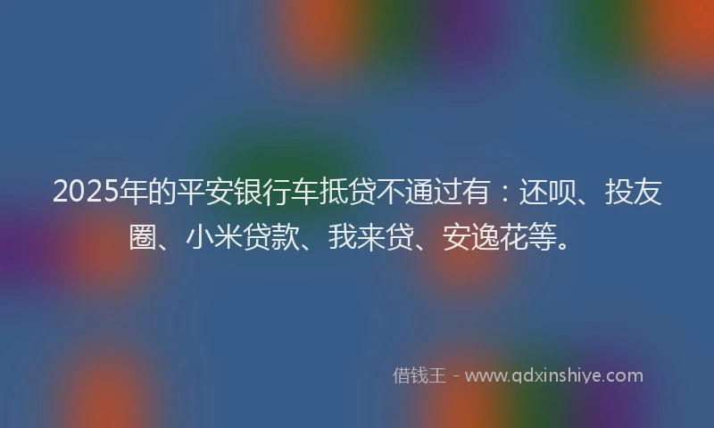 2025年的平安银行车抵贷不通过有：还呗、投友圈、小米贷款、我来贷、安逸花等。