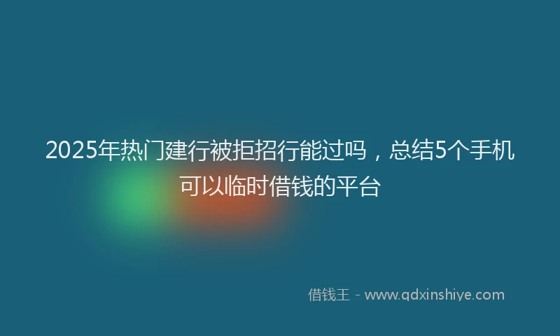 2025年热门建行被拒招行能过吗，总结5个手机可以临时借钱的平台
