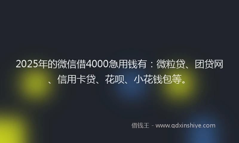 2025年的微信借4000急用钱有：微粒贷、团贷网、信用卡贷、花呗、小花钱包等。