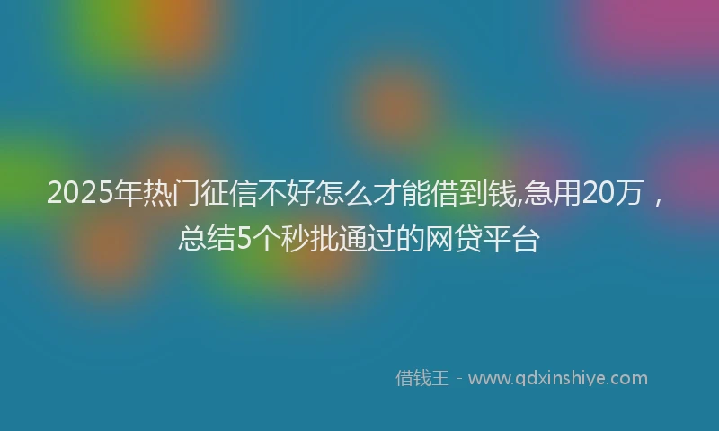 2025年热门征信不好怎么才能借到钱,急用20万，总结5个秒批通过的网贷平台