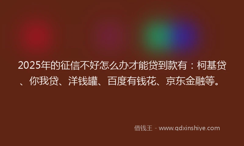 2025年的征信不好怎么办才能贷到款有：柯基贷、你我贷、洋钱罐、百度有钱花、京东金融等。