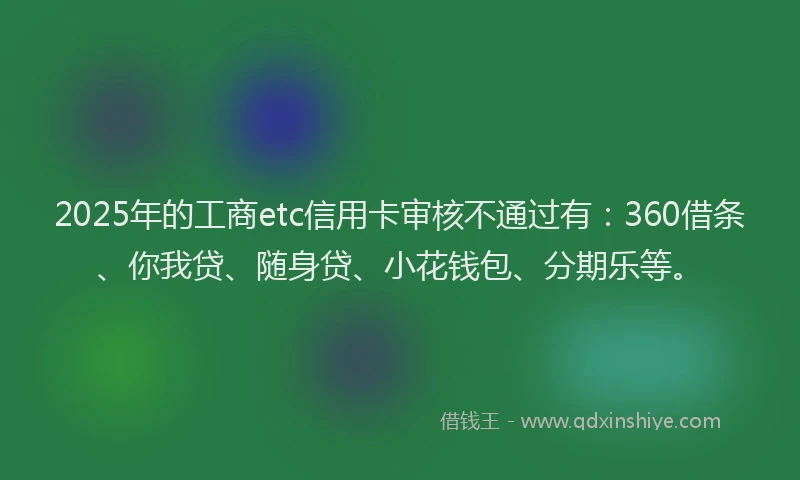 2025年的工商etc信用卡审核不通过有：360借条、你我贷、随身贷、小花钱包、分期乐等。
