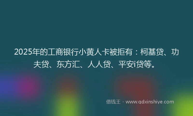2025年的工商银行小黄人卡被拒有：柯基贷、功夫贷、东方汇、人人贷、平安i贷等。