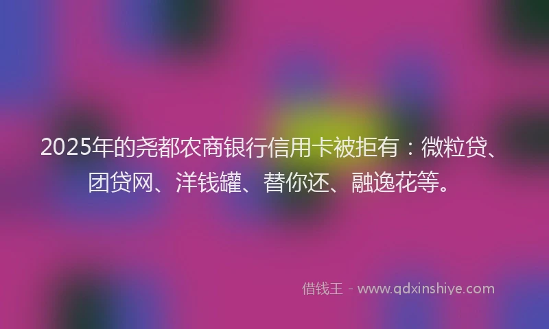 2025年的尧都农商银行信用卡被拒有：微粒贷、团贷网、洋钱罐、替你还、融逸花等。
