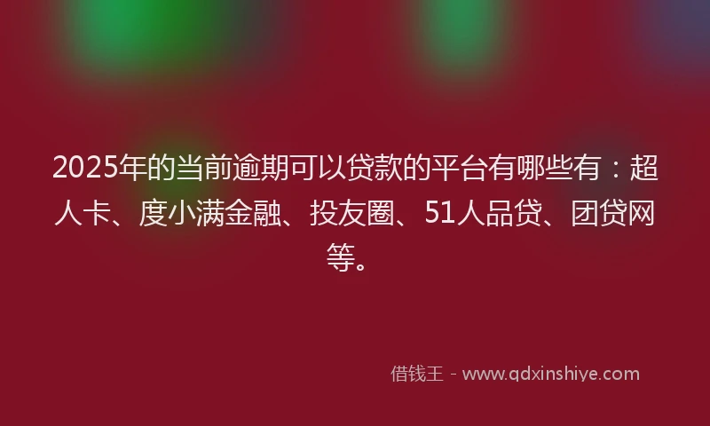 2025年的当前逾期可以贷款的平台有哪些有：超人卡、度小满金融、投友圈、51人品贷、团贷网等。
