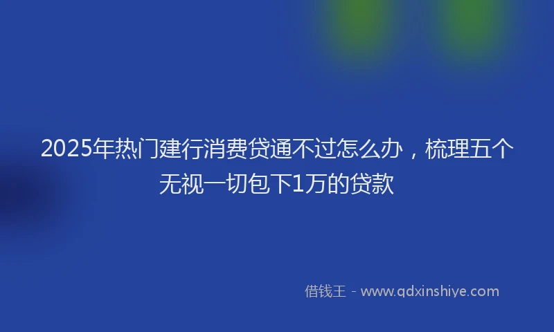 2025年热门建行消费贷通不过怎么办，梳理五个无视一切包下1万的贷款