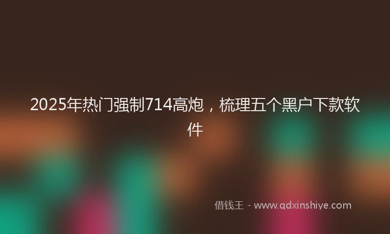 2025年热门强制714高炮，梳理五个黑户下款软件