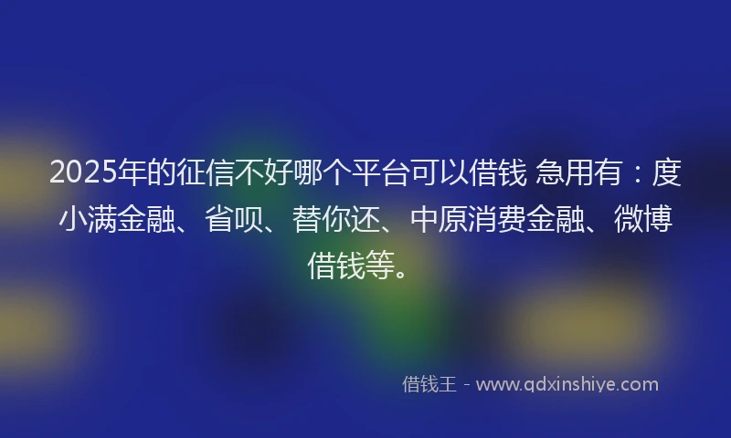2025年的征信不好哪个平台可以借钱 急用有：度小满金融、省呗、替你还、中原消费金融、微博借钱等。