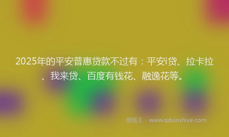 2025年的平安普惠贷款不过有:平安i贷、拉卡拉、我来贷、百度有钱花、融逸花等。