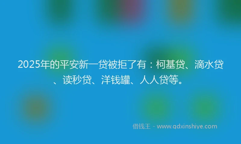 2025年的平安新一贷被拒了有：柯基贷、滴水贷、读秒贷、洋钱罐、人人贷等。