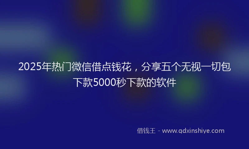 2025年热门微信借点钱花，分享五个无视一切包下款5000秒下款的软件