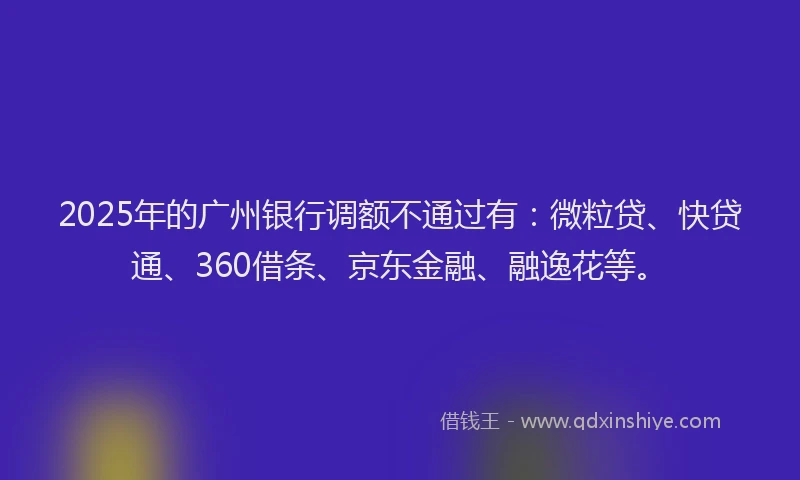 2025年的广州银行调额不通过有：微粒贷、快贷通、360借条、京东金融、融逸花等。