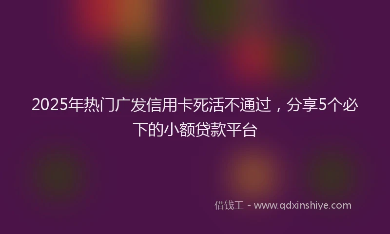 2025年热门广发信用卡死活不通过，分享5个必下的小额贷款平台