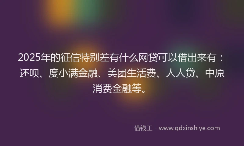 2025年的征信特别差有什么网贷可以借出来有：还呗、度小满金融、美团生活费、人人贷、中原消费金融等。