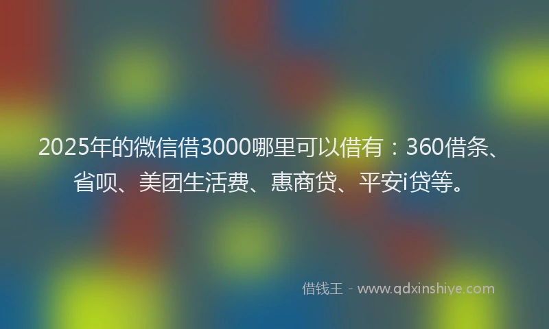 2025年的微信借3000哪里可以借有：360借条、省呗、美团生活费、惠商贷、平安i贷等。