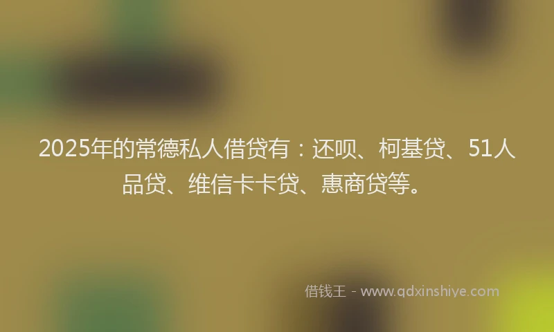 2025年的常德私人借贷有：还呗、柯基贷、51人品贷、维信卡卡贷、惠商贷等。