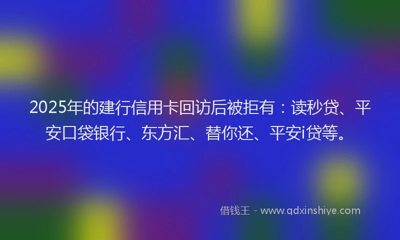 2025年的建行信用卡回访后被拒有：读秒贷、平安口袋银行、东方汇、替你还、平安i贷等。