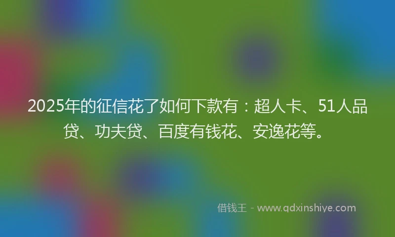 2025年的征信花了如何下款有：超人卡、51人品贷、功夫贷、百度有钱花、安逸花等。