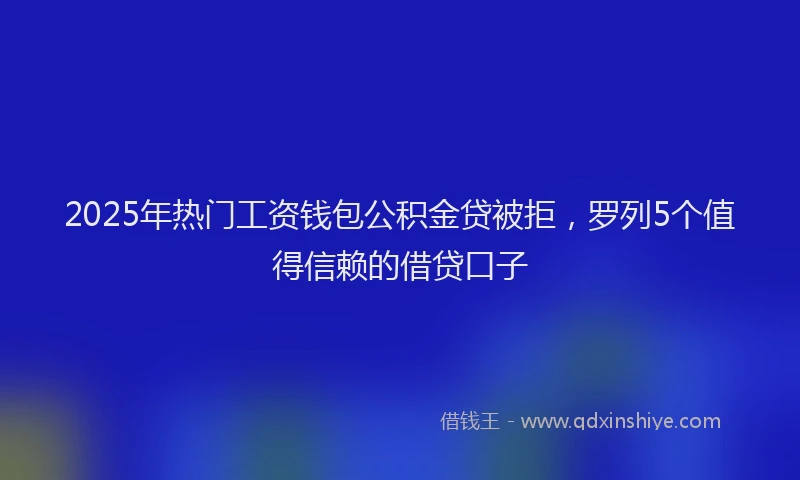 2025年热门工资钱包公积金贷被拒，罗列5个值得信赖的借贷口子
