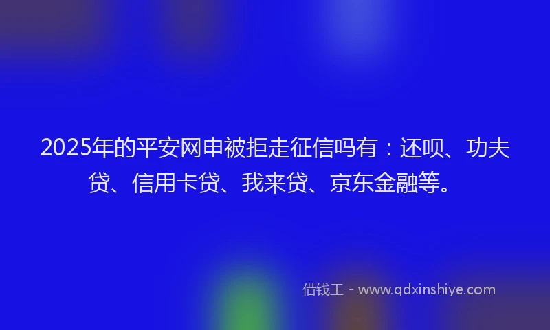 2025年的平安网申被拒走征信吗有：还呗、功夫贷、信用卡贷、我来贷、京东金融等。