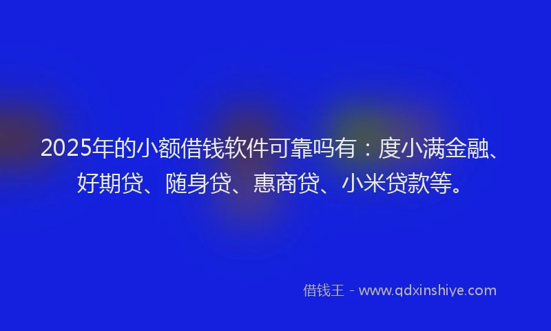 2025年的小额借钱软件可靠吗有：度小满金融、好期贷、随身贷、惠商贷、小米贷款等。
