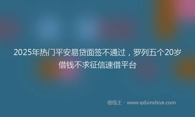 2025年热门平安易贷面签不通过，罗列五个20岁借钱不求征信速借平台