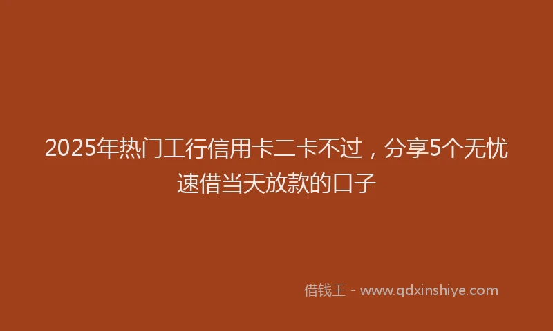 2025年热门工行信用卡二卡不过，分享5个无忧速借当天放款的口子