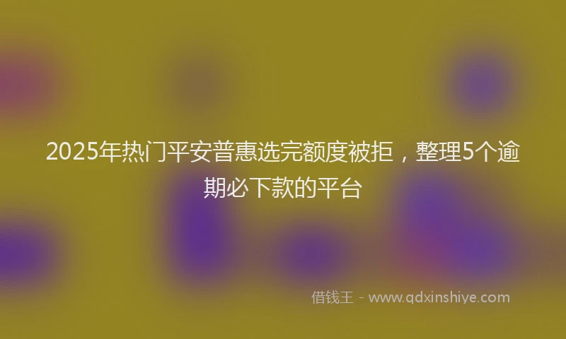 2025年热门平安普惠选完额度被拒，整理5个逾期必下款的平台