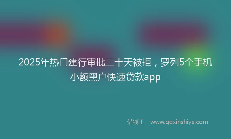 2025年热门建行审批二十天被拒，罗列5个手机小额黑户快速贷款app
