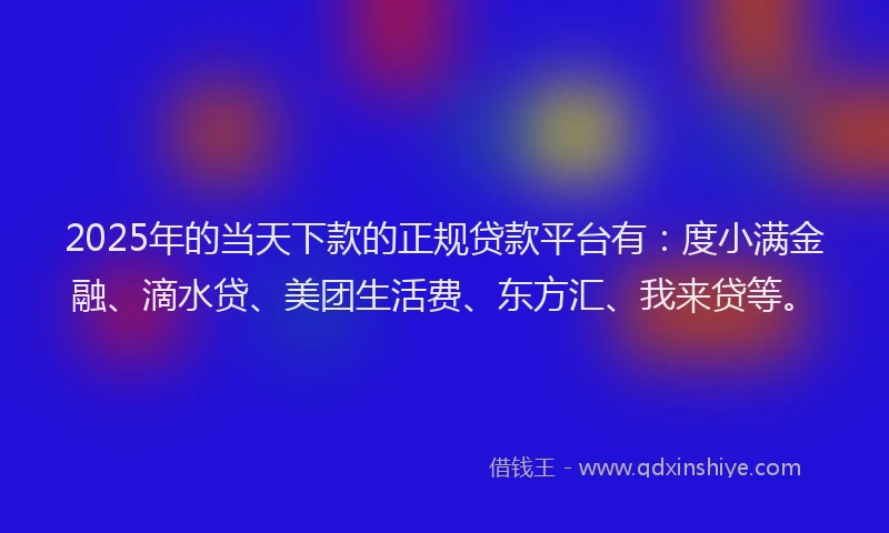 2025年的当天下款的正规贷款平台有：度小满金融、滴水贷、美团生活费、东方汇、我来贷等。