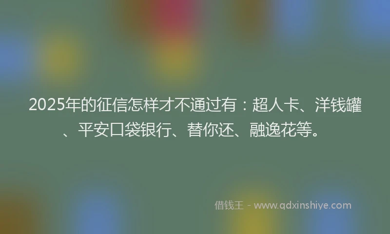 2025年的征信怎样才不通过有：超人卡、洋钱罐、平安口袋银行、替你还、融逸花等。