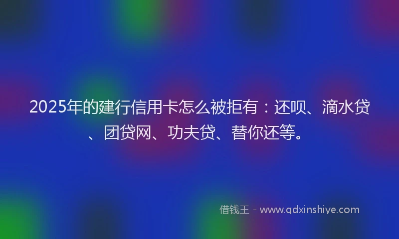 2025年的建行信用卡怎么被拒有：还呗、滴水贷、团贷网、功夫贷、替你还等。