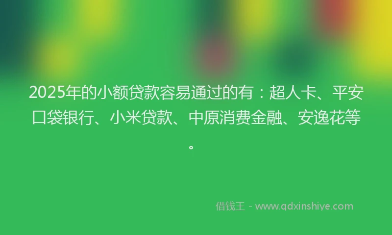 2025年的小额贷款容易通过的有：超人卡、平安口袋银行、小米贷款、中原消费金融、安逸花等。