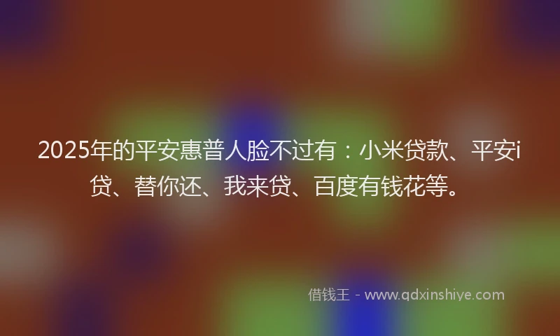 2025年的平安惠普人脸不过有：小米贷款、平安i贷、替你还、我来贷、百度有钱花等。