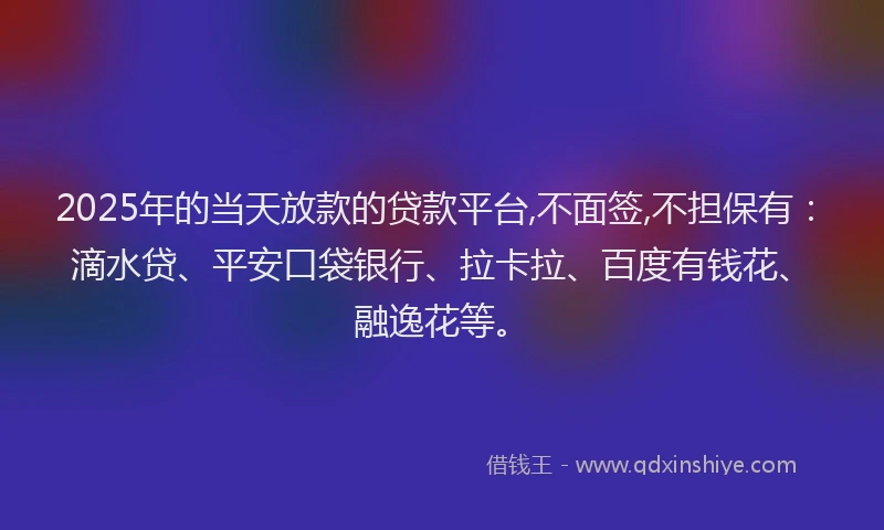 2025年的当天放款的贷款平台,不面签,不担保有：滴水贷、平安口袋银行、拉卡拉、百度有钱花、融逸花等。