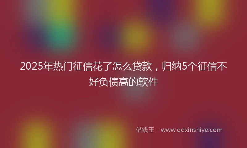 2025年热门征信花了怎么贷款，归纳5个征信不好负债高的软件