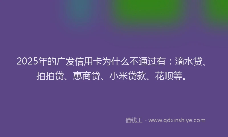 2025年的广发信用卡为什么不通过有：滴水贷、拍拍贷、惠商贷、小米贷款、花呗等。