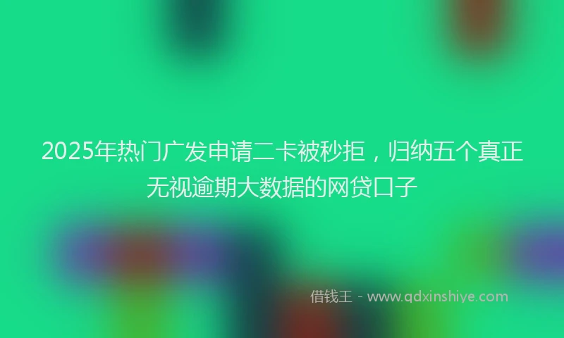 2025年热门广发申请二卡被秒拒，归纳五个真正无视逾期大数据的网贷口子