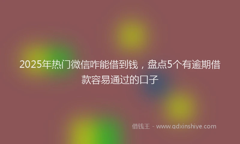 2025年热门微信咋能借到钱，盘点5个有逾期借款容易通过的口子