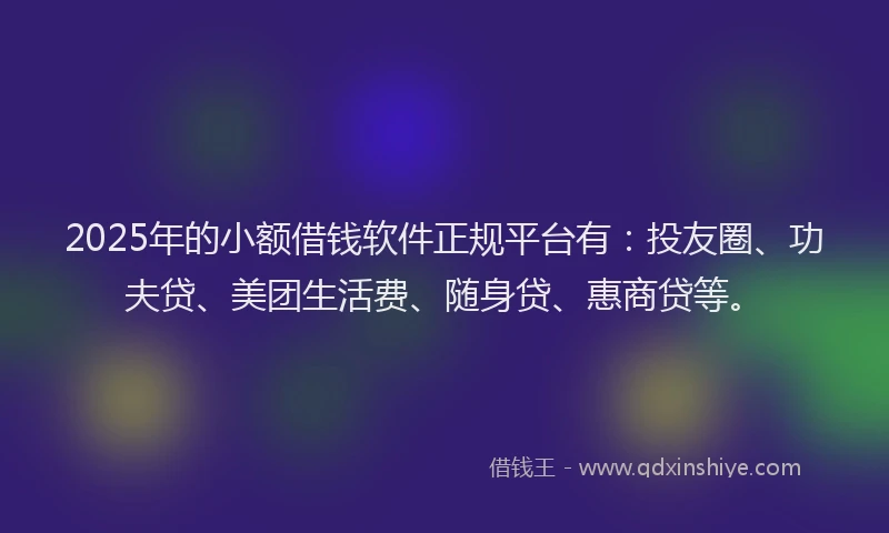 2025年的小额借钱软件正规平台有：投友圈、功夫贷、美团生活费、随身贷、惠商贷等。