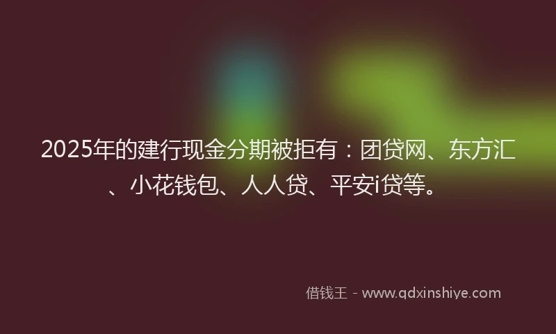 2025年的建行现金分期被拒有：团贷网、东方汇、小花钱包、人人贷、平安i贷等。