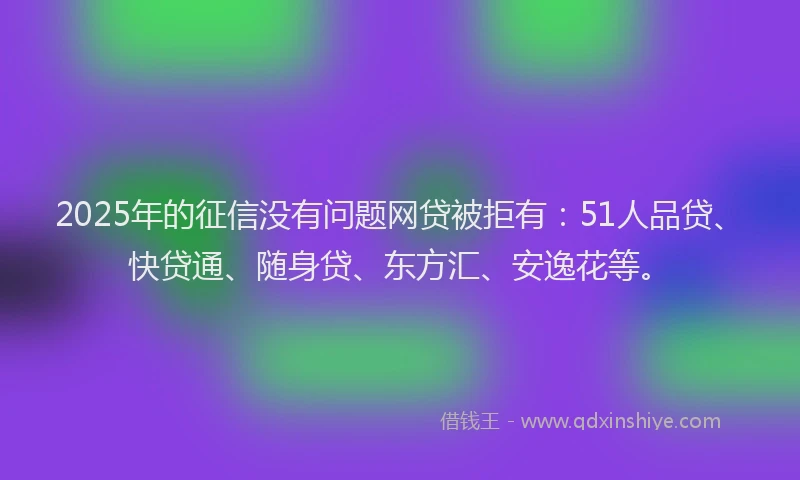 2025年的征信没有问题网贷被拒有：51人品贷、快贷通、随身贷、东方汇、安逸花等。