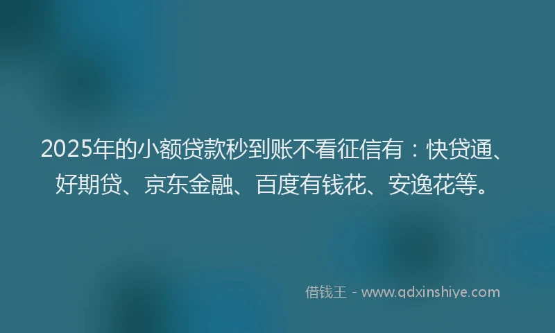 2025年的小额贷款秒到账不看征信有：快贷通、好期贷、京东金融、百度有钱花、安逸花等。