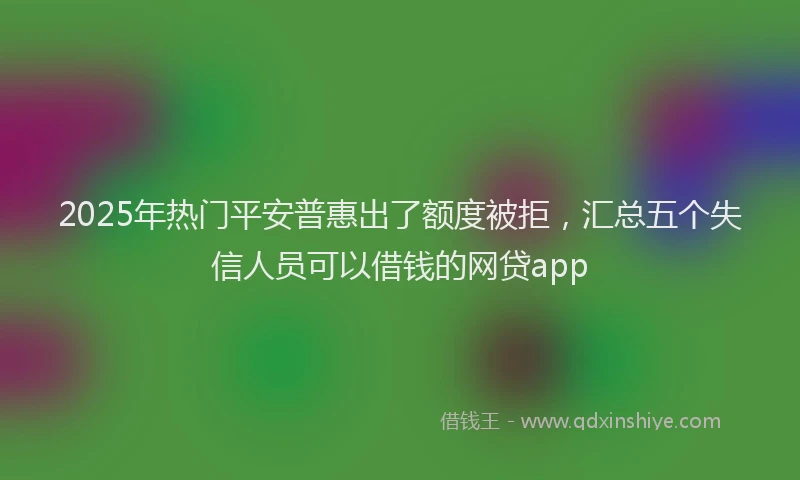 2025年热门平安普惠出了额度被拒，汇总五个失信人员可以借钱的网贷app