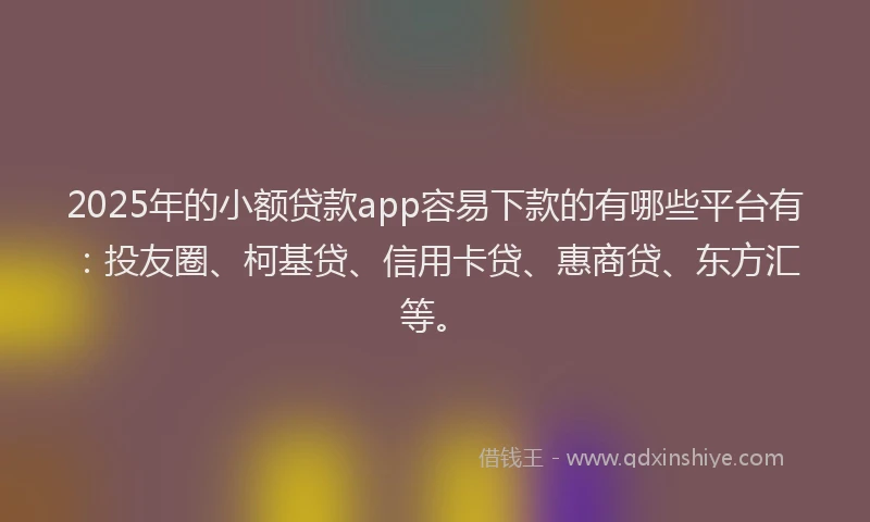 2025年的小额贷款app容易下款的有哪些平台有：投友圈、柯基贷、信用卡贷、惠商贷、东方汇等。