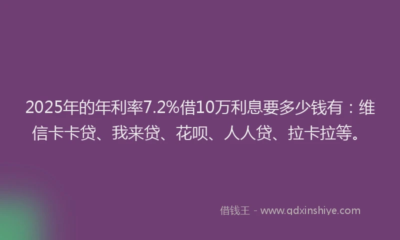 2025年的年利率7.2%借10万利息要多少钱有：维信卡卡贷、我来贷、花呗、人人贷、拉卡拉等。