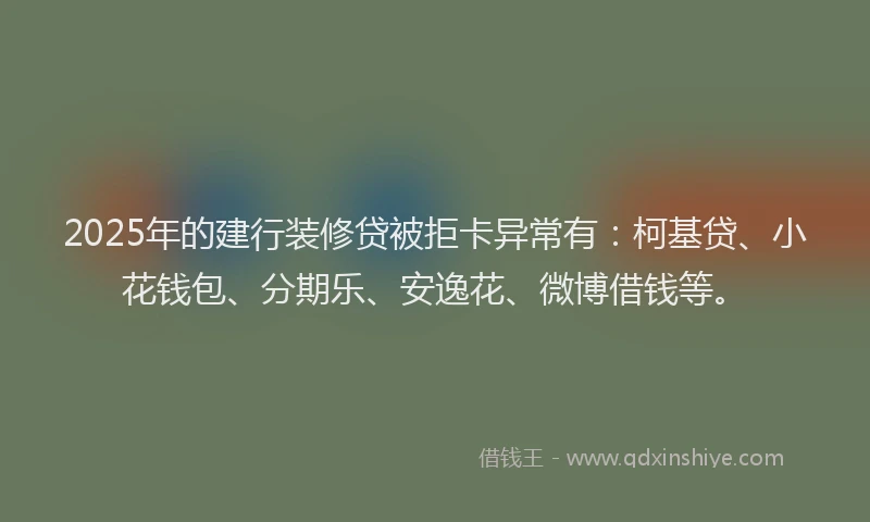 2025年的建行装修贷被拒卡异常有：柯基贷、小花钱包、分期乐、安逸花、微博借钱等。
